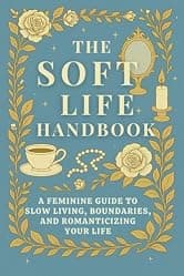 The Soft Life Handbook: A Feminine Guide to Slow Living, Boundaries, and Romanticizing Your Life