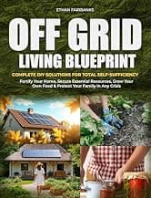 OFF GRID LIVING BLUEPRINT: Complete DIY Solutions for Total Self-Sufficiency | Fortify Your Home, Secure Essential Resources, Grow Your Own Food & Protect Your Family in Any Crisis