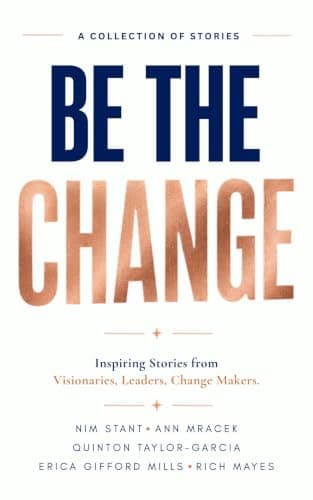 Be The Change: Inspiring Stories from Visionaries, Leaders, Change Makers