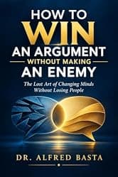 How to Win an Argument Without Making an Enemy: The Lost Art of Changing Minds Without Losing People